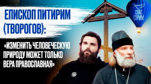 Епископ Питирим (Творогов): «Изменить человеческую природу может только вера православная»