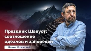 Шавуот: соотношение идеалов и заповедей. Доктор Пинхас Полонский