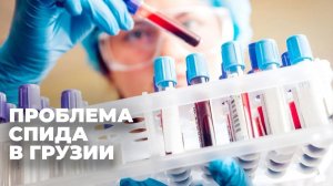 Распространение СПИДа в Грузии: насколько серьёзна проблема сегодня?