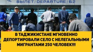 В ТАДЖИКИСТАНЕ МГНОВЕННО ДЕПОРТИРОВАЛИ СЕЛО С НЕЛЕГАЛЬНЫМИ МИГРАНТАМИ 250 ЧЕЛОВЕК!!!