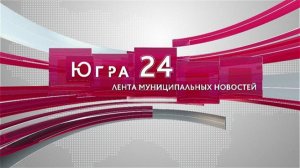 Югра 24. Лента муниципальных новостей от 17.05.2026