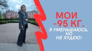 МОИ МИНУС 95 кг. / Я УМЕНЬШАЮСЬ, НО НЕ ХУДЕЮ!