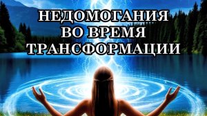 НЕДОМОГАНИЯ ТЕЛА ВО ВРЕМЯ ТРАНСФОРМАЦИИ. Что же и как делать, чтобы прожить симптомы трансформации?