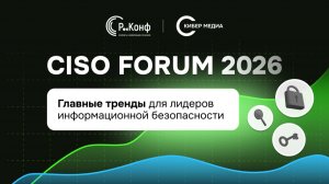 Главные тренды для CISO и руководителей ИБ | Эксперты о будущем кибербезопасности. CISO Forum 2026