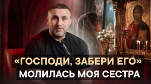 «Господи, забери его» — молилась моя сестра.