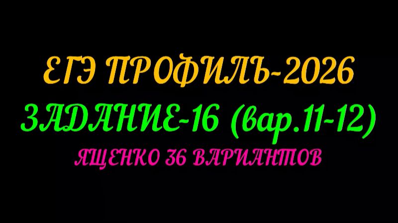 ЕГЭ ПРОФИЛЬ 2026. ЗАДАНИЕ-16 (вар.11-12) ЯЩЕНКО 36 ВАРИАНТОВ