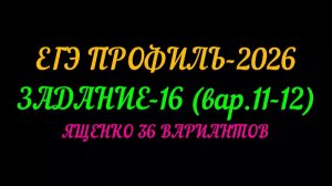 ЕГЭ ПРОФИЛЬ 2026. ЗАДАНИЕ-16 (вар.11-12) ЯЩЕНКО 36 ВАРИАНТОВ