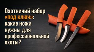 Охотничий набор «под ключ» - какие ножи нужны для профессиональной охоты?