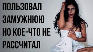 Истории измен - Пользовал замужнюю, но кое-что не рассчитал