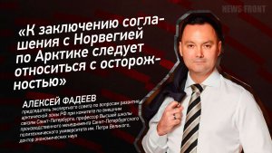 «К заключению соглашения с Норвегией по Арктике следует относиться с осторожностью» - Алексей Фадеев