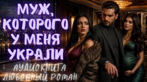 МУЖ, КОТОРОГО У МЕНЯ УКРАЛИ: СЛУШАТЬ АУДИОКНИГА ЛЮБОВНЫЙ РОМАН