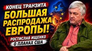 КОНЕЦ ТРАНЗИТА И БОЛЬШАЯ РАСПРОДАЖА ЕВРОПЫ РОСТИСЛАВ ИЩЕНКО О ПЛАНАХ США