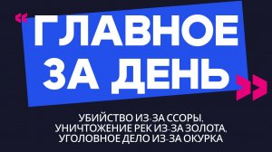 Главное за день: убийство из-за ссоры, уничтожение рек из-за золота, уголовное дело из-за окурка