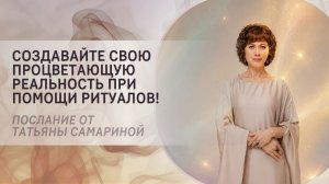 Создавайте свою процветающую реальность при помощи ритуалов! Послание от Татьяны Самариной
