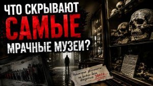 ЧТО СКРЫВАЮТ САМЫЕ МРАЧНЫЕ МУЗЕИ?