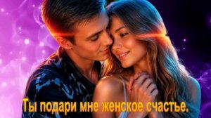 Ты подари мне женское счастье.