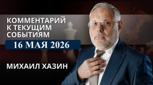 Комментарий к текущим событиям от 16 мая 2026 года. Михаил Хазин