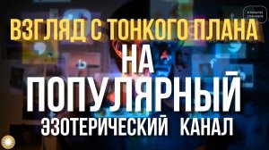 Взгляд с Тонкого Плана на Популярный Эзотерический Канал