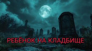 ЖУТКИЕ ИСТОРИИ - РЕБЁНОК НА КЛАДБИЩЕ
