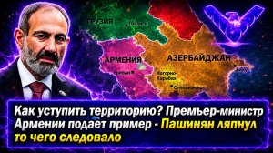 Как уступить территорию Премьер-министр Армении подает пример - Пашинян ляпнул то чего следовало