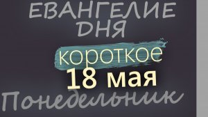 18 мая Понедельник Евангелие дня 2026 короткое!