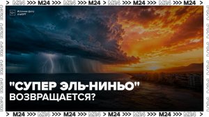 «Супер Эль-Ниньо» может вернуться на Землю - Москва 24