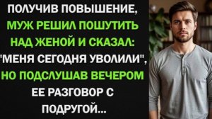 Муж решил разыграть жену и сказал, что его уволили. Но послушав вечером ее разговор с подругой!