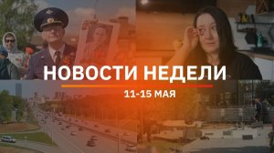 Итоги Новости Уфы и Башкирии | Главное за неделю с 11 по 15 мая