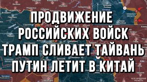 ПРОДВИЖЕНИЕ РОССИЙСКИХ ВОЙСК. ТРАМП СЛИВАЕТ ТАЙВАНЬ. ПУТИН ЛЕТИТ В КИТАЙ новости
