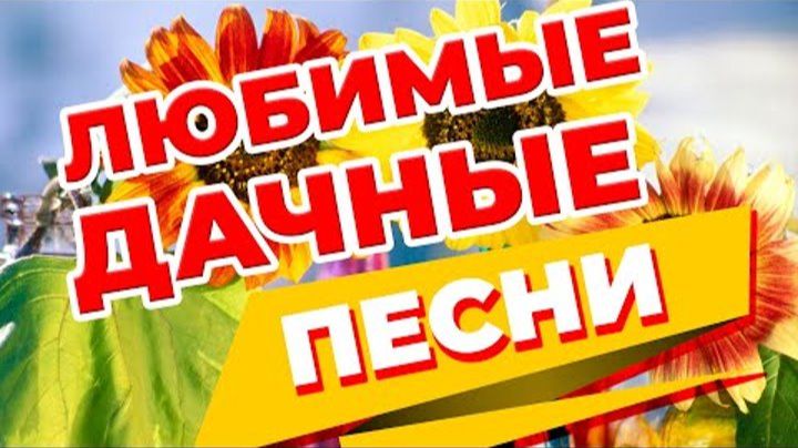 ЛЮБИМЫЕ ДАЧНЫЕ ПЕСНИ