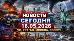 Новости Сегодня 16.05.2026 — ЧП, Ураган, Москва, Россия