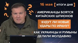 Американцы боятся китайских шпионов. Будут новые удары по Ирану? Как делили Молдавию - итоги 16 мая