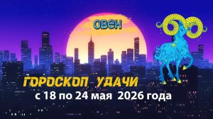 Гороскоп удачи на неделю с 18 по 24 мая 2026 года. Овен