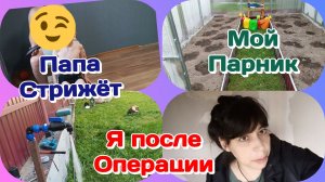 Я после операции/Папа стрижёт сына/Мой парник и вода на участке  Часть 2