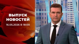 Выпуск новостей в 18:00 от 16.05.2026