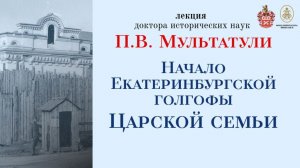Лекция П.В.Мультатули «Начало Екатеринбургской голгофы Царской семьи»