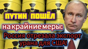 Путин пошёл на крайние меры Россия отрезала экспорт урана для США!