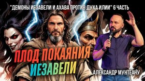 ПЛОД ПОКАЯНИЯ ИЕЗАВЕЛИ | ДЕМОНЫ ИЕЗАВЕЛИ И АХАВА ПРОТИВ ДУХА ИЛИИ | 6 ЧАСТЬ | АЛЕКСАНДР МУНТЕАНУ