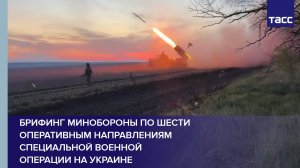 Брифинг Минобороны по шести оперативным направлениям специальной военной операции на Украине