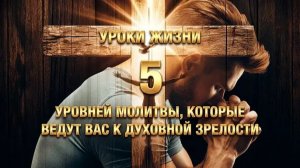 УРОКИ ЖИЗНИ _5 уровней молитвы, которые ведут вас к духовной зрелости_