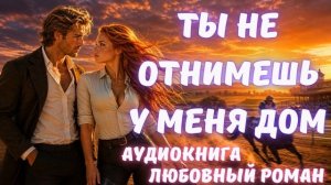 АУДИОКНИГА: ТЫ НЕ ОТНИМЕШЬ У МЕНЯ ДОМ СЛУШАТЬ ЛЮБОВНЫЙ РОМАН