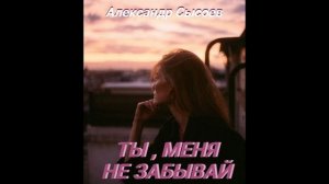 Александр Сысоев  ТЫ МЕНЯ  НЕ ЗАБЫВАЙ(Р.Горобец- П.Жагун )