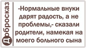 -Нормальные внуки дарят радость, а не проблемы,- сказали родители, намекая на моего больного сына