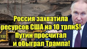 Россия захватила ресурсов США на 10 трлн$! Путин просчитал и обыграл Трампа!