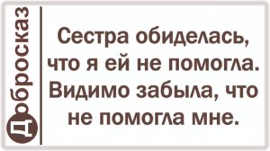 Сестра обиделась, что я ей не помогла. Видимо забыла, что не помогла мне.