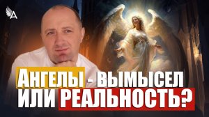 АНГЕЛЫ - ВЫМЫСЕЛ ИЛИ РЕАЛЬНОСТЬ? − Михаил Агеев