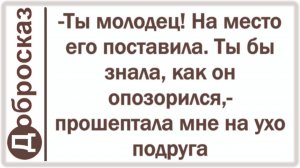 -Ты молодец! На место его поставила. Ты бы знала, как он опозорился,- прошептала мне на ухо подруга