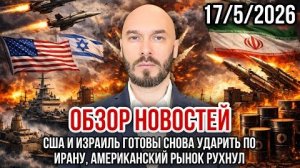 ОБЗОР НОВОСТЕЙ 17/5/2026 США И ИЗРАИЛЬ ГОТОВЫ СНОВА УДАРИТЬ ПО ИРАНУ, АМЕРИКАНСКИЙ РЫНОК РУХНУЛ