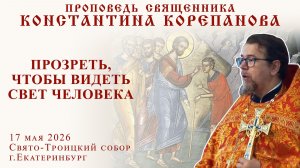 Прозреть, чтобы видеть свет человека. Проповедь о. Константина Корепанова в Неделю 6-ю по Пасхе