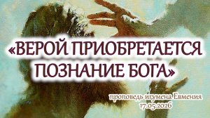 «Верой приобретается познание Бога» - проповедь игумена Евмения 17.05.2025